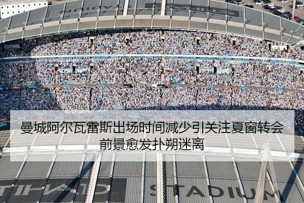 曼城阿尔瓦雷斯出场时间减少引关注夏窗转会前景愈发扑朔迷离