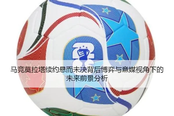 马竞莫拉塔续约悬而未决背后博弈与意媒视角下的未来前景分析
