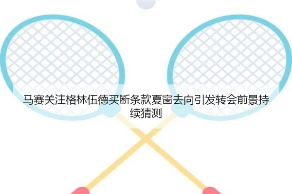 马赛关注格林伍德买断条款夏窗去向引发转会前景持续猜测