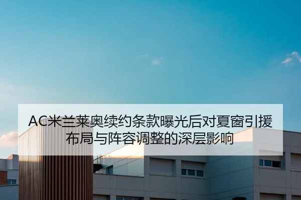 AC米兰莱奥续约条款曝光后对夏窗引援布局与阵容调整的深层影响