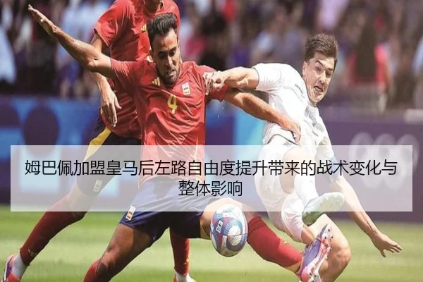 姆巴佩加盟皇马后左路自由度提升带来的战术变化与整体影响