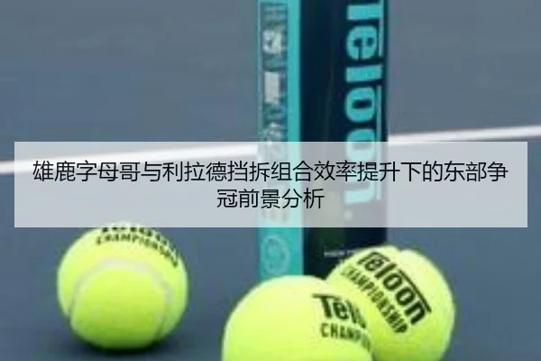 雄鹿字母哥与利拉德挡拆组合效率提升下的东部争冠前景分析