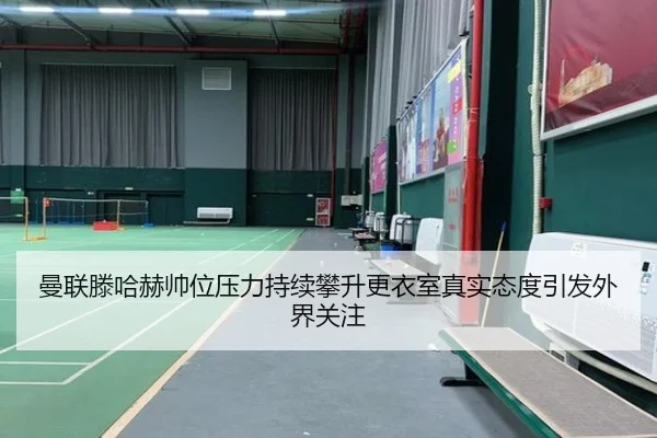曼联滕哈赫帅位压力持续攀升更衣室真实态度引发外界关注