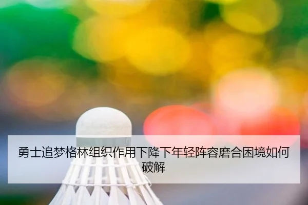 勇士追梦格林组织作用下降下年轻阵容磨合困境如何破解