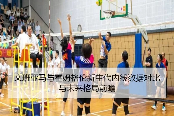 文班亚马与霍姆格伦新生代内线数据对比与未来格局前瞻