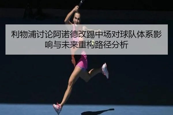 利物浦讨论阿诺德改踢中场对球队体系影响与未来重构路径分析