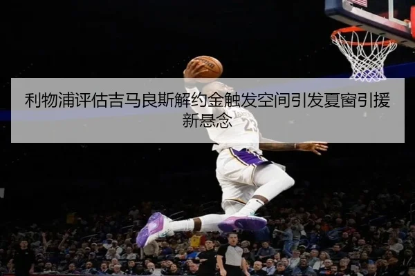 利物浦评估吉马良斯解约金触发空间引发夏窗引援新悬念