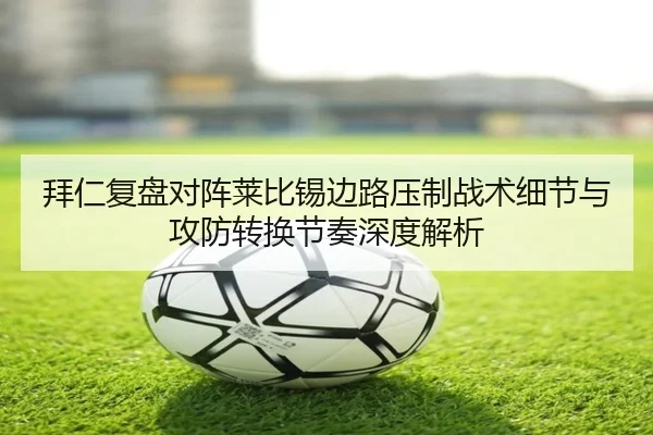 拜仁复盘对阵莱比锡边路压制战术细节与攻防转换节奏深度解析