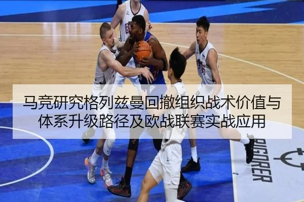 马竞研究格列兹曼回撤组织战术价值与体系升级路径及欧战联赛实战应用