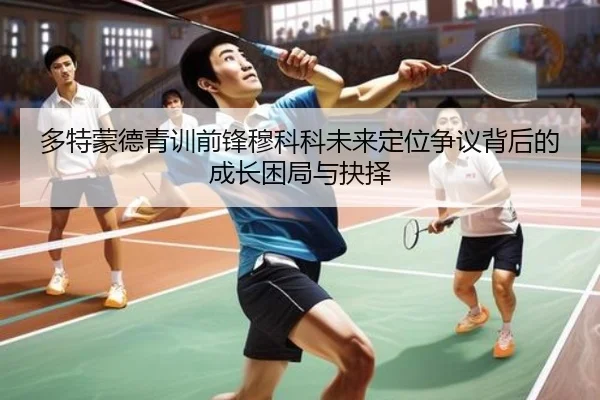 多特蒙德青训前锋穆科科未来定位争议背后的成长困局与抉择