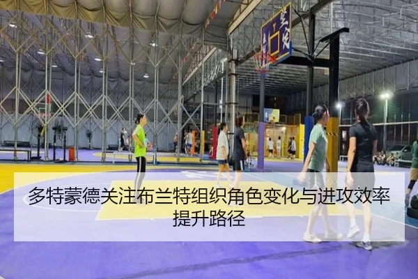多特蒙德关注布兰特组织角色变化与进攻效率提升路径