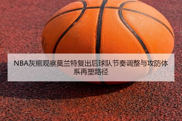 NBA灰熊观察莫兰特复出后球队节奏调整与攻防体系再塑路径