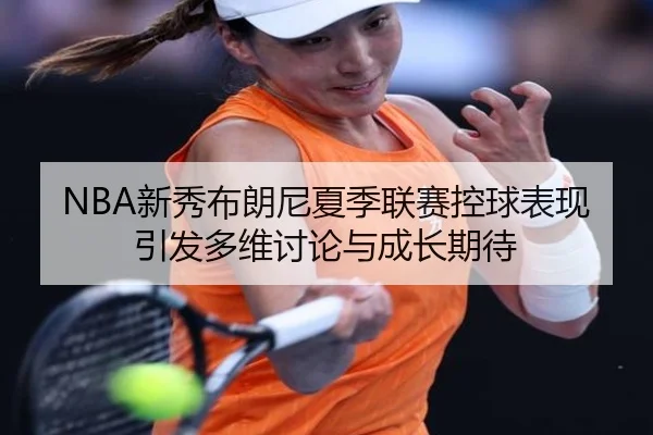 NBA新秀布朗尼夏季联赛控球表现引发多维讨论与成长期待