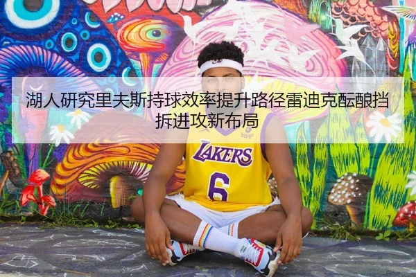 湖人研究里夫斯持球效率提升路径雷迪克酝酿挡拆进攻新布局