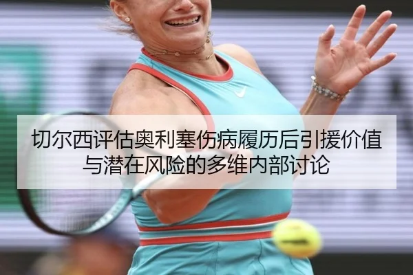 切尔西评估奥利塞伤病履历后引援价值与潜在风险的多维内部讨论