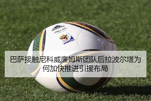 巴萨接触尼科威廉姆斯团队后拉波尔塔为何加快推进引援布局