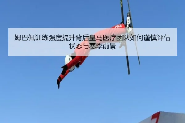 姆巴佩训练强度提升背后皇马医疗团队如何谨慎评估状态与赛季前景